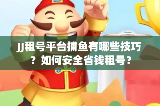 JJ租号平台捕鱼有哪些技巧?如何安全省钱租号? JJ租号平台捕鱼有哪些技巧?如何安全省钱租号?