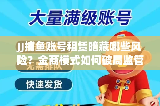 JJ捕鱼账号租赁暗藏哪些风险？金商模式如何破局监管红线