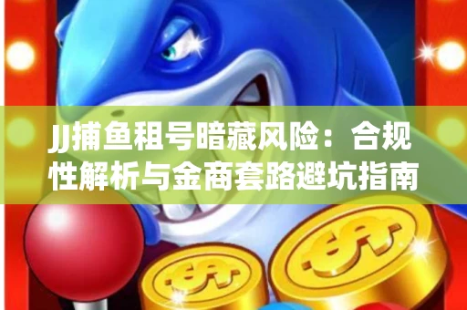 JJ捕鱼租号暗藏风险：合规性解析与金商套路避坑指南